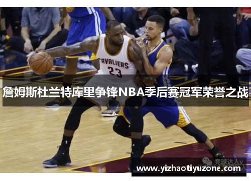 詹姆斯杜兰特库里争锋NBA季后赛冠军荣誉之战