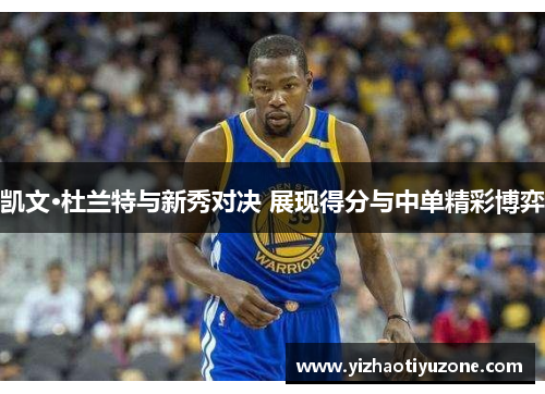 凯文·杜兰特与新秀对决 展现得分与中单精彩博弈