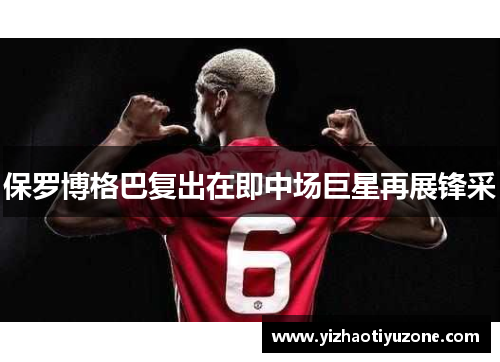 保罗博格巴复出在即中场巨星再展锋采