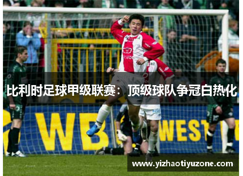 比利时足球甲级联赛：顶级球队争冠白热化
